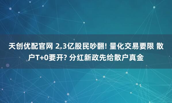 天创优配官网 2.3亿股民吵翻! 量化交易要限 散户T+0要开? 分红新政先给散户真金