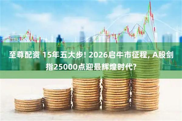 至尊配资 15年五大步! 2026启牛市征程, A股剑指25000点迎最辉煌时代?