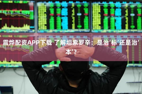 震烨配资APP下载 了解坦索罗辛：是治‘标’还是治‘本’？