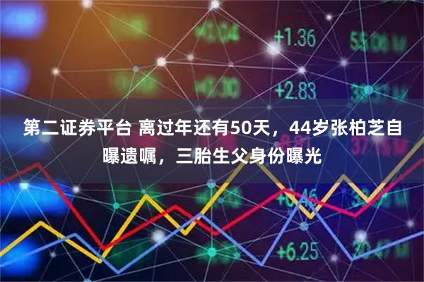 第二证券平台 离过年还有50天,44岁张柏芝自曝遗嘱,三胎生父身份曝光