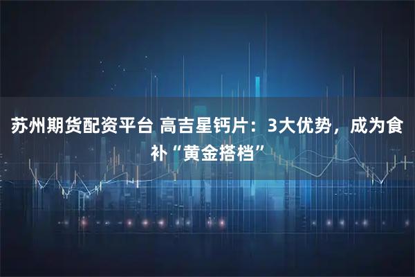 苏州期货配资平台 高吉星钙片：3大优势，成为食补“黄金搭档”