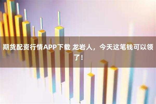 期货配资行情APP下载 龙岩人，今天这笔钱可以领了！