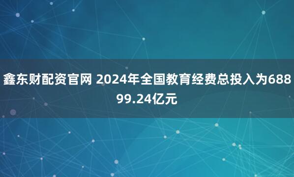 鑫东财配资官网 2024年全国教育经费总投入为68899.24亿元