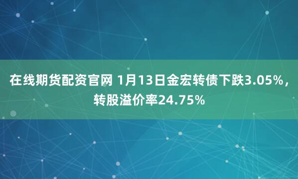 在线期货配资官网 1月13日金宏转债下跌3.05%，转股溢价率24.75%