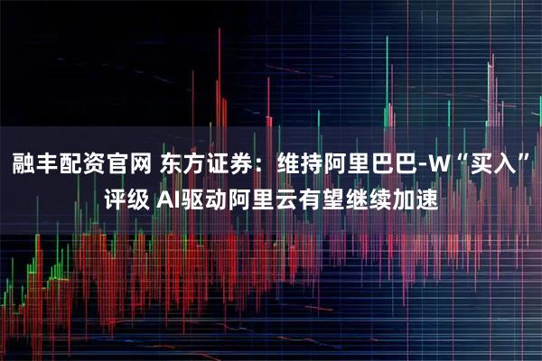 融丰配资官网 东方证券：维持阿里巴巴-W“买入”评级 AI驱动阿里云有望继续加速