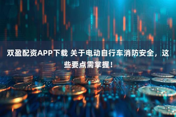 双盈配资APP下载 关于电动自行车消防安全，这些要点需掌握！