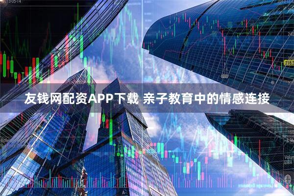 友钱网配资APP下载 亲子教育中的情感连接