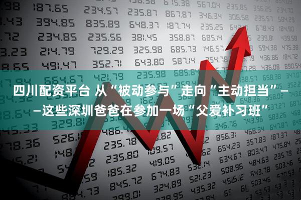 四川配资平台 从“被动参与”走向“主动担当”——这些深圳爸爸在参加一场“父爱补习班”