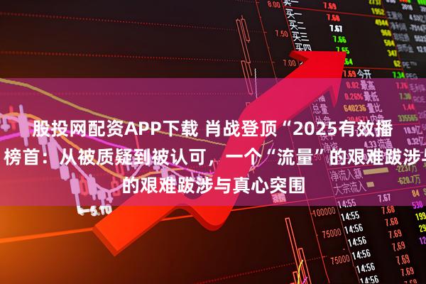 股投网配资APP下载 肖战登顶“2025有效播剧演员榜”榜首：从被质疑到被认可，一个“流量”的艰难跋涉与真心突围