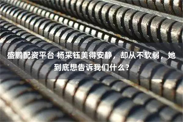 盛鹏配资平台 杨采钰美得安静，却从不软弱，她到底想告诉我们什么？