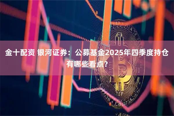 金十配资 银河证券：公募基金2025年四季度持仓有哪些看点？