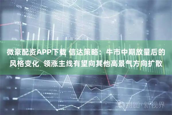 微豪配资APP下载 信达策略：牛市中期放量后的风格变化  领涨主线有望向其他高景气方向扩散