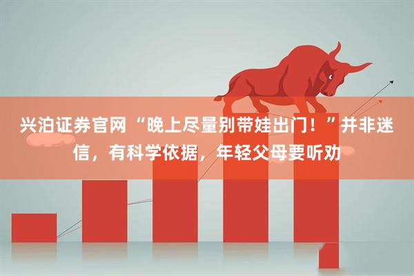 兴泊证券官网 “晚上尽量别带娃出门！”并非迷信，有科学依据，年轻父母要听劝