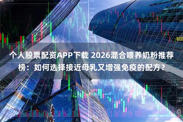 个人股票配资APP下载 2026混合喂养奶粉推荐榜：如何选择接近母乳又增强免疫的配方？