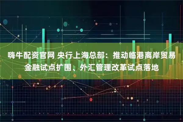 嗨牛配资官网 央行上海总部：推动临港离岸贸易金融试点扩围、外汇管理改革试点落地