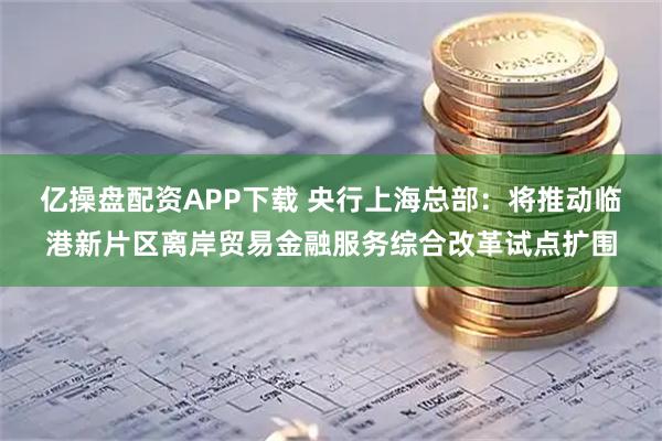 亿操盘配资APP下载 央行上海总部：将推动临港新片区离岸贸易金融服务综合改革试点扩围