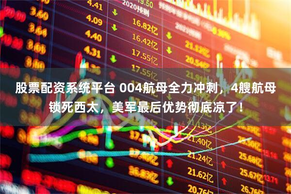 股票配资系统平台 004航母全力冲刺，4艘航母锁死西太，美军最后优势彻底凉了！