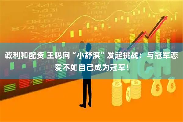 诚利和配资 王聪向“小舒淇”发起挑战：与冠军恋爱不如自己成为冠军！