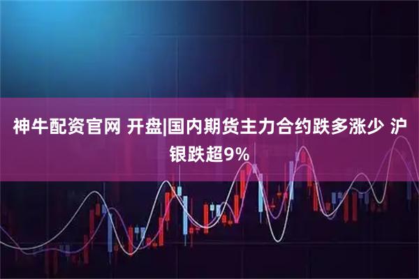 神牛配资官网 开盘|国内期货主力合约跌多涨少 沪银跌超9%