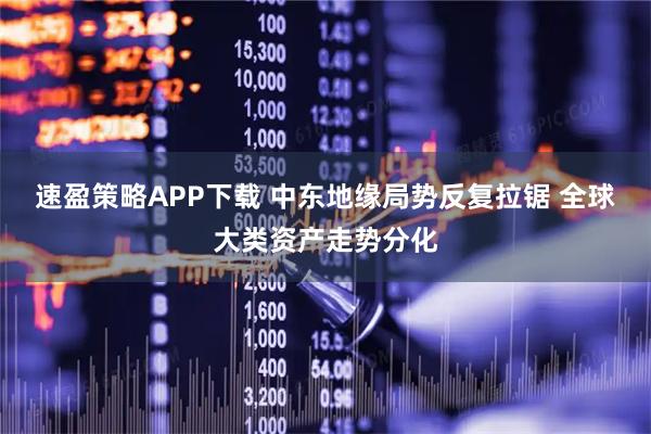 速盈策略APP下载 中东地缘局势反复拉锯 全球大类资产走势分化