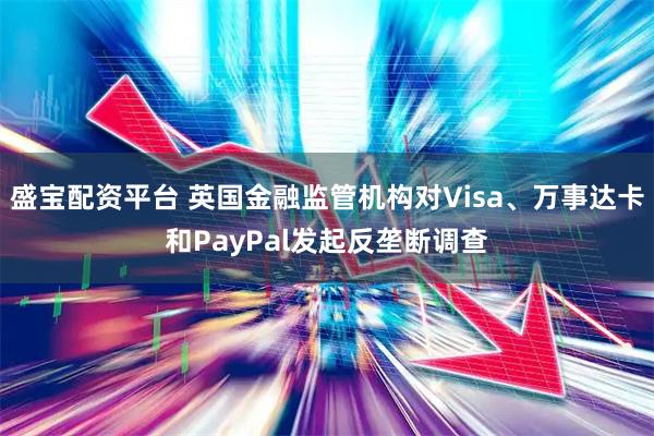 盛宝配资平台 英国金融监管机构对Visa、万事达卡和PayPal发起反垄断调查