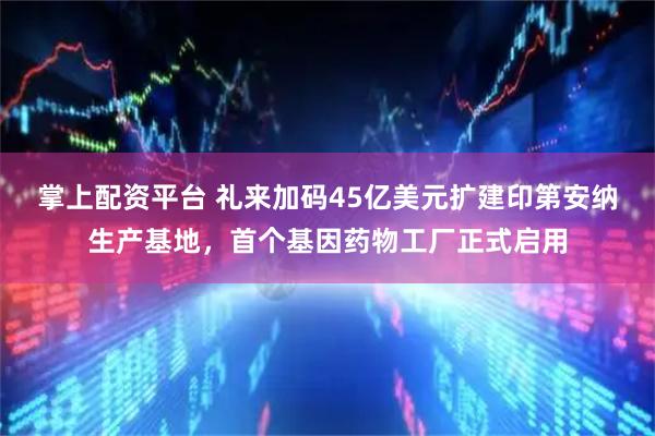 掌上配资平台 礼来加码45亿美元扩建印第安纳生产基地，首个基因药物工厂正式启用