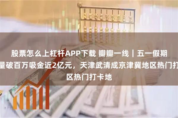股票怎么上杠杆APP下载 瓣瓣一线｜五一假期客流量破百万吸金近2亿元，天津武清成京津冀地区热门打卡地