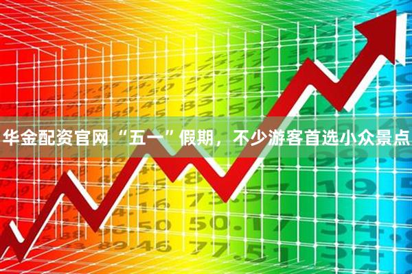 华金配资官网 “五一”假期，不少游客首选小众景点