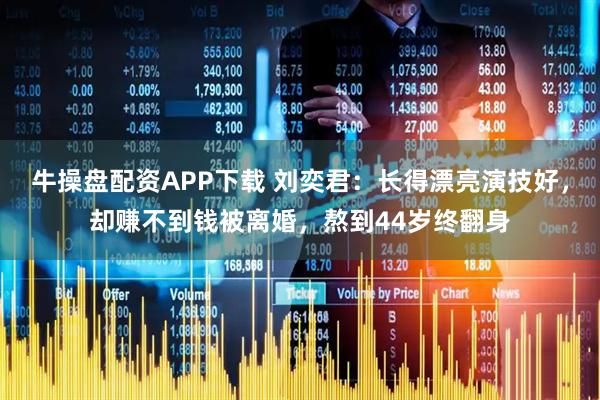 牛操盘配资APP下载 刘奕君：长得漂亮演技好，却赚不到钱被离婚，熬到44岁终翻身