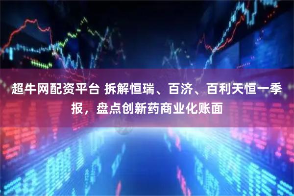 超牛网配资平台 拆解恒瑞、百济、百利天恒一季报，盘点创新药商业化账面